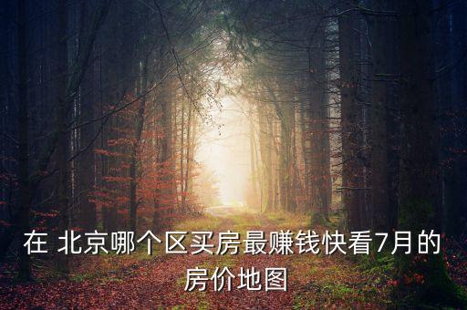 在 北京哪個(gè)區(qū)買(mǎi)房最賺錢(qián)快看7月的 房?jī)r(jià)地圖