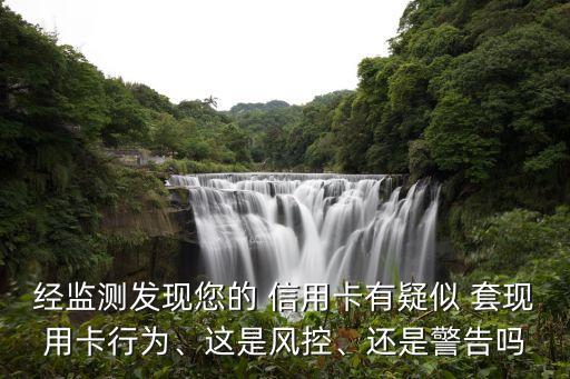 經(jīng)監(jiān)測(cè)發(fā)現(xiàn)您的 信用卡有疑似 套現(xiàn)用卡行為、這是風(fēng)控、還是警告嗎