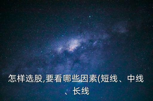 怎樣選股,要看哪些因素(短線、中線、長(zhǎng)線