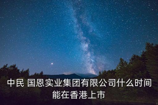 中民 國恩實(shí)業(yè)集團(tuán)有限公司什么時間能在香港上市