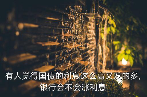 有人覺得國債的利息這么高又發(fā)的多,銀行會(huì)不會(huì)漲利息