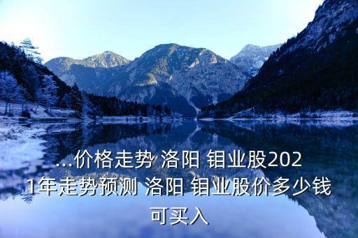 ...價(jià)格走勢(shì) 洛陽 鉬業(yè)股2021年走勢(shì)預(yù)測(cè) 洛陽 鉬業(yè)股價(jià)多少錢可買入