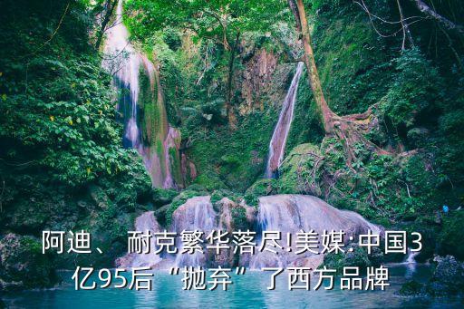阿迪、 耐克繁華落盡!美媒:中國(guó)3億95后“拋棄”了西方品牌