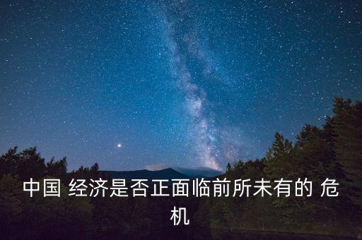 中國 經(jīng)濟是否正面臨前所未有的 危機