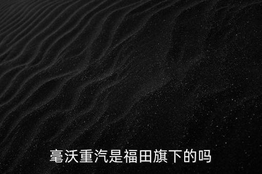 毫沃重汽是福田旗下的嗎