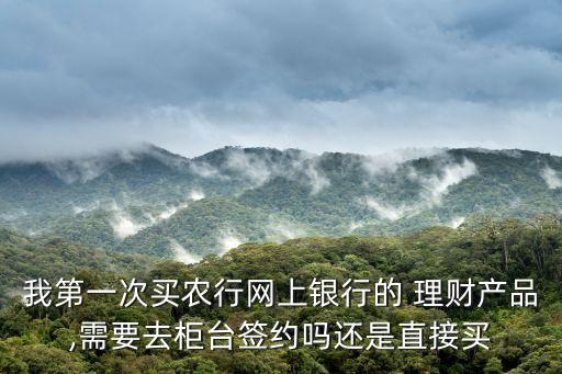 我第一次買(mǎi)農(nóng)行網(wǎng)上銀行的 理財(cái)產(chǎn)品,需要去柜臺(tái)簽約嗎還是直接買(mǎi)