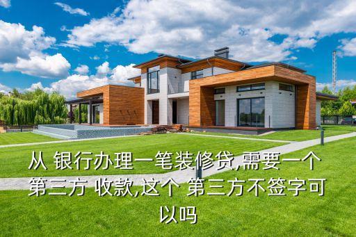 從 銀行辦理一筆裝修貸,需要一個 第三方 收款,這個 第三方不簽字可以嗎
