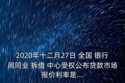2020年十二月27日 全國 銀行間同業(yè) 拆借 中心受權(quán)公布貸款市場(chǎng)報(bào)價(jià)利率是...