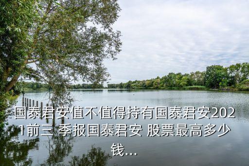 國(guó)泰君安值不值得持有國(guó)泰君安2021前三 季報(bào)國(guó)泰君安 股票最高多少錢...