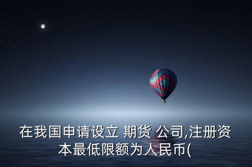 在我國(guó)申請(qǐng)?jiān)O(shè)立 期貨 公司,注冊(cè)資本最低限額為人民幣(