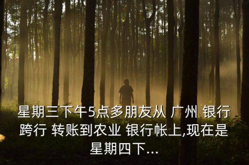 星期三下午5點多朋友從 廣州 銀行跨行 轉賬到農業(yè) 銀行帳上,現(xiàn)在是星期四下...