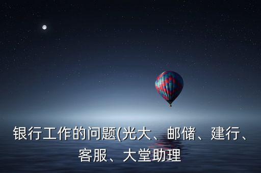 銀行工作的問(wèn)題(光大、郵儲(chǔ)、建行、客服、大堂助理