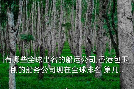 有哪些全球出名的船運公司,香港包玉剛的船務公司現(xiàn)在全球排名 第幾...
