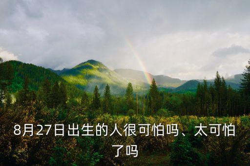 8月27日出生的人很可怕嗎、太可怕了嗎