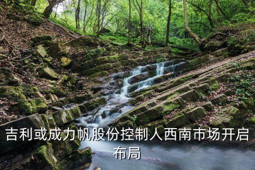 吉利或成力帆股份控制人西南市場(chǎng)開(kāi)啟布局