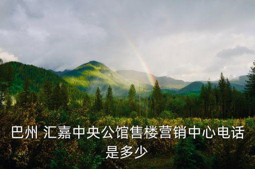 巴州 匯嘉中央公館售樓營(yíng)銷(xiāo)中心電話(huà)是多少