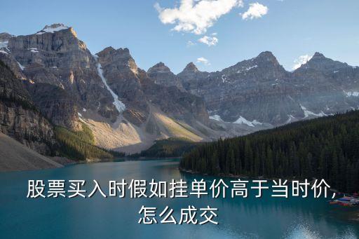  股票買入時(shí)假如掛單價(jià)高于當(dāng)時(shí)價(jià),怎么成交