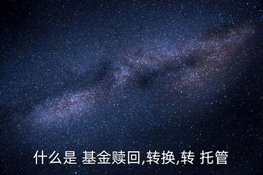 什么是 基金贖回,轉換,轉 托管