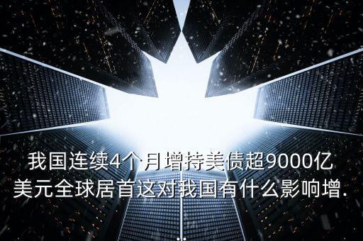 我國連續(xù)4個(gè)月增持美債超9000億美元全球居首這對(duì)我國有什么影響增...