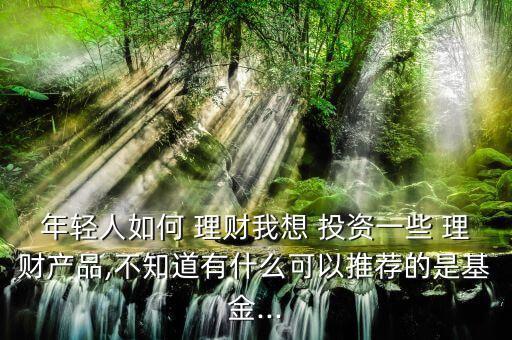 年輕人如何 理財我想 投資一些 理財產品,不知道有什么可以推薦的是基金...