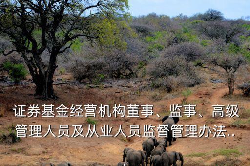  證券基金經(jīng)營機構董事、監(jiān)事、高級管理人員及從業(yè)人員監(jiān)督管理辦法...