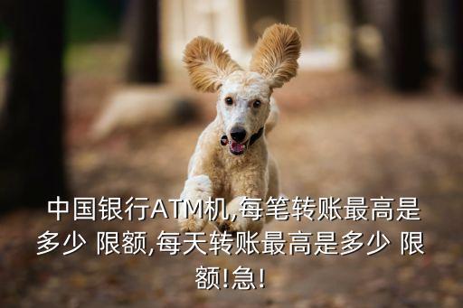  中國(guó)銀行ATM機(jī),每筆轉(zhuǎn)賬最高是多少 限額,每天轉(zhuǎn)賬最高是多少 限額!急!