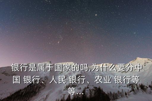 銀行是屬于國家的嗎,為什么要分中國 銀行、人民 銀行、農(nóng)業(yè) 銀行等等...