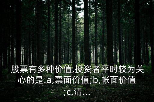  股票有多種價值,投資者平時較為關心的是.a,票面價值;b,帳面價值;c,清...