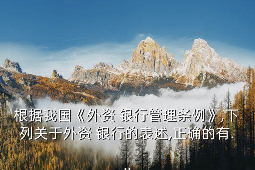 根據(jù)我國《外資 銀行管理條例》,下列關于外資 銀行的表述,正確的有...