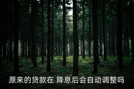 原來的貸款在 降息后會(huì)自動(dòng)調(diào)整嗎