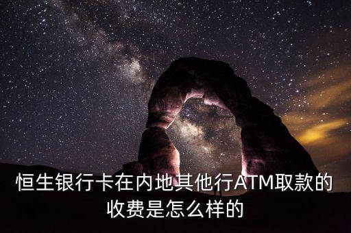 恒生銀行卡在內(nèi)地其他行ATM取款的收費是怎么樣的