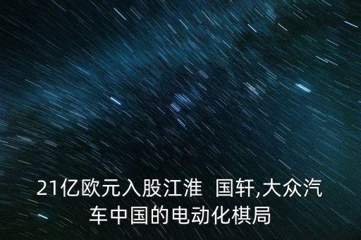 21億歐元入股江淮  國(guó)軒,大眾汽車(chē)中國(guó)的電動(dòng)化棋局