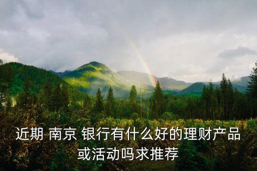 近期 南京 銀行有什么好的理財產品或活動嗎求推薦