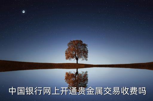  中國(guó)銀行網(wǎng)上開通貴金屬交易收費(fèi)嗎
