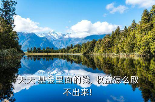  天天 基金里面的錢, 收益怎么取不出來(lái)!