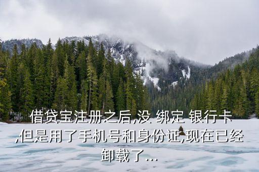  借貸寶注冊(cè)之后,沒 綁定 銀行卡,但是用了手機(jī)號(hào)和身份證,現(xiàn)在已經(jīng)卸載了...