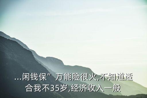 ...閑錢?！比f(wàn)能險(xiǎn)很火,不知道適合我不35歲,經(jīng)濟(jì)收入一般