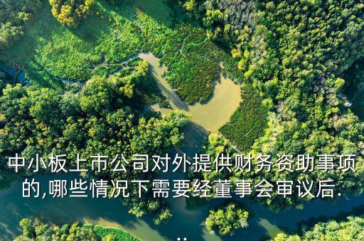 中小板上市公司對外提供財務資助事項的,哪些情況下需要經(jīng)董事會審議后...