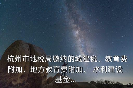  杭州市地稅局繳納的城建稅、教育費附加、地方教育費附加、 水利建設 基金...