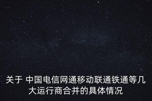 關(guān)于 中國(guó)電信網(wǎng)通移動(dòng)聯(lián)通鐵通等幾大運(yùn)行商合并的具體情況