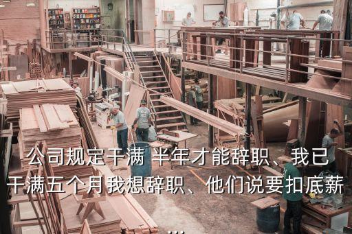  公司規(guī)定干滿 半年才能辭職、我已干滿五個(gè)月我想辭職、他們說要扣底薪...