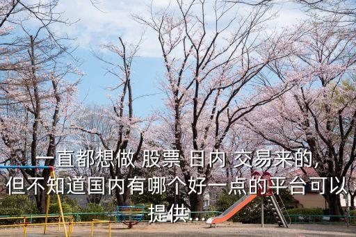 一直都想做 股票 日內(nèi) 交易來的,但不知道國內(nèi)有哪個好一點的平臺可以提供...