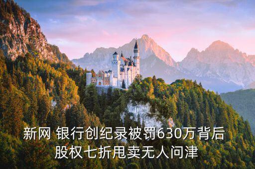 新網(wǎng) 銀行創(chuàng)紀錄被罰630萬背后 股權七折甩賣無人問津