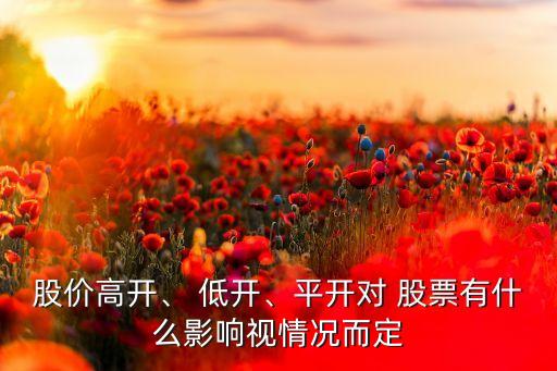 股價高開、 低開、平開對 股票有什么影響視情況而定