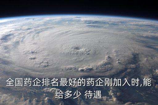全國(guó)藥企排名最好的藥企剛加入時(shí),能給多少 待遇