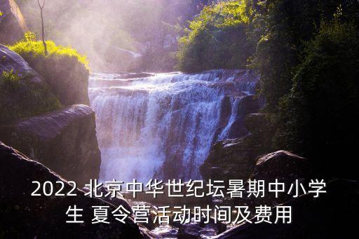 2022 北京中華世紀(jì)壇暑期中小學(xué)生 夏令營活動(dòng)時(shí)間及費(fèi)用