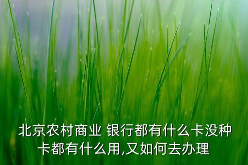  北京農(nóng)村商業(yè) 銀行都有什么卡沒(méi)種卡都有什么用,又如何去辦理