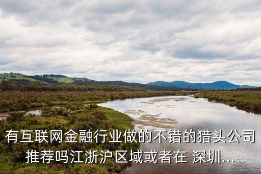 有互聯(lián)網(wǎng)金融行業(yè)做的不錯(cuò)的獵頭公司推薦嗎江浙滬區(qū)域或者在 深圳...