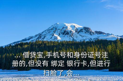 ... 借貸寶,手機(jī)號(hào)和身份證號(hào)注冊(cè)的,但沒有 綁定 銀行卡,但進(jìn)行掃臉了,會(huì)...