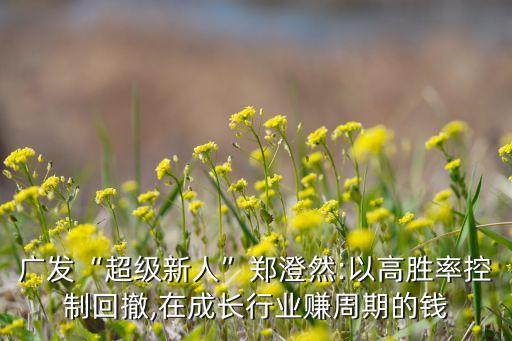 廣發(fā)“超級(jí)新人”鄭澄然:以高勝率控制回撤,在成長(zhǎng)行業(yè)賺周期的錢